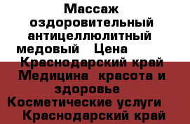 Массаж оздоровительный,антицеллюлитный, медовый › Цена ­ 800 - Краснодарский край Медицина, красота и здоровье » Косметические услуги   . Краснодарский край